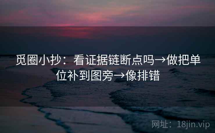 觅圈小抄：看证据链断点吗→做把单位补到图旁→像排错