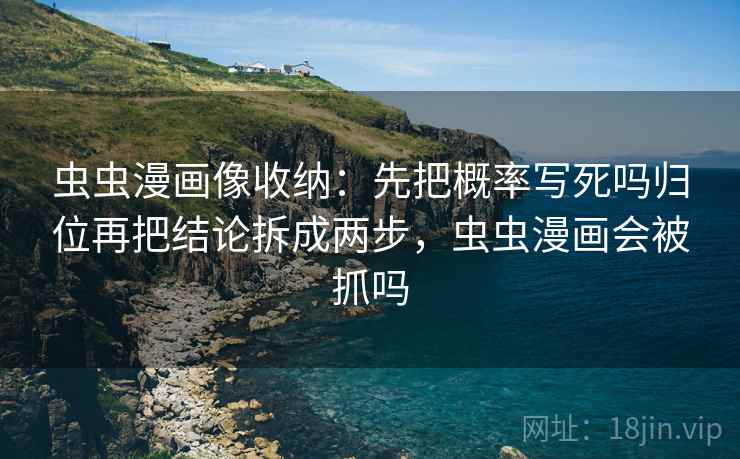 虫虫漫画像收纳：先把概率写死吗归位再把结论拆成两步，虫虫漫画会被抓吗