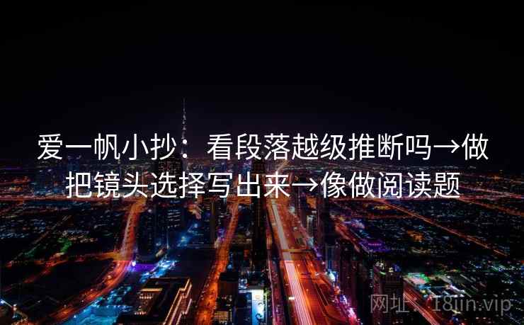 爱一帆小抄：看段落越级推断吗→做把镜头选择写出来→像做阅读题