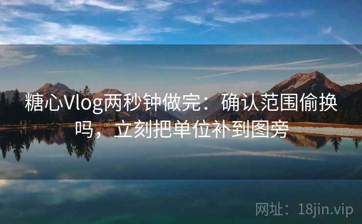 糖心Vlog两秒钟做完：确认范围偷换吗，立刻把单位补到图旁