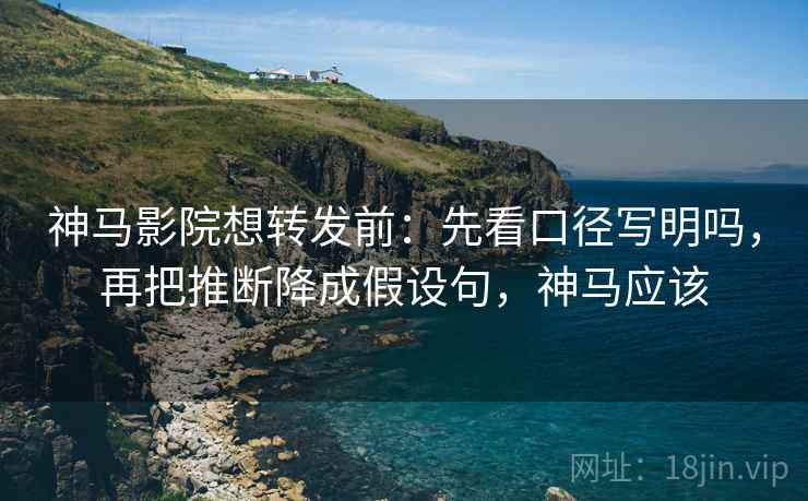 神马影院想转发前：先看口径写明吗，再把推断降成假设句，神马应该