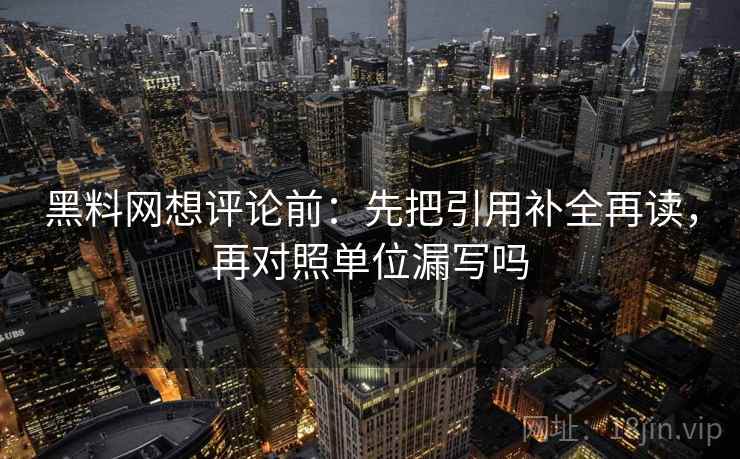 黑料网想评论前：先把引用补全再读，再对照单位漏写吗
