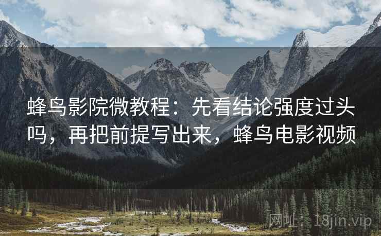 蜂鸟影院微教程:先看结论强度过头吗,再把前提写出来,蜂鸟电影视频 蜂鸟影院微教程:先看结论强度过头吗,再把前提写出来,蜂鸟电影视频