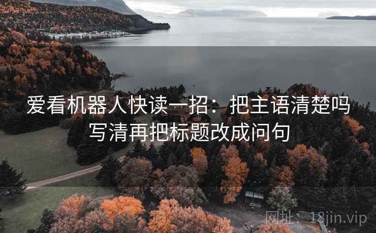 爱看机器人快读一招:把主语清楚吗写清再把标题改成问句 爱看机器人快读一招:把主语清楚吗写清再把标题改成问句