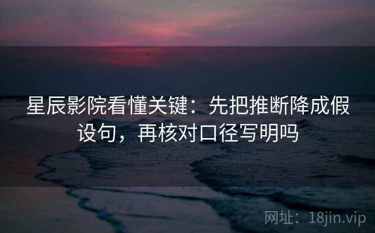 星辰影院看懂关键：先把推断降成假设句，再核对口径写明吗