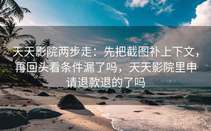 天天影院两步走：先把截图补上下文，再回头看条件漏了吗，天天影院里申请退款退的了吗