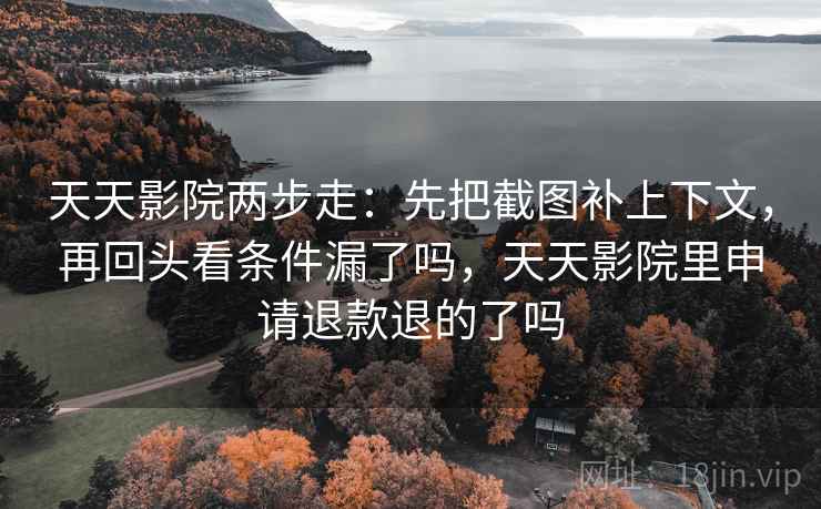 天天影院两步走：先把截图补上下文，再回头看条件漏了吗，天天影院里申请退款退的了吗