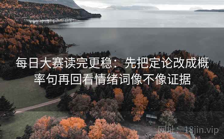 每日大赛读完更稳：先把定论改成概率句再回看情绪词像不像证据