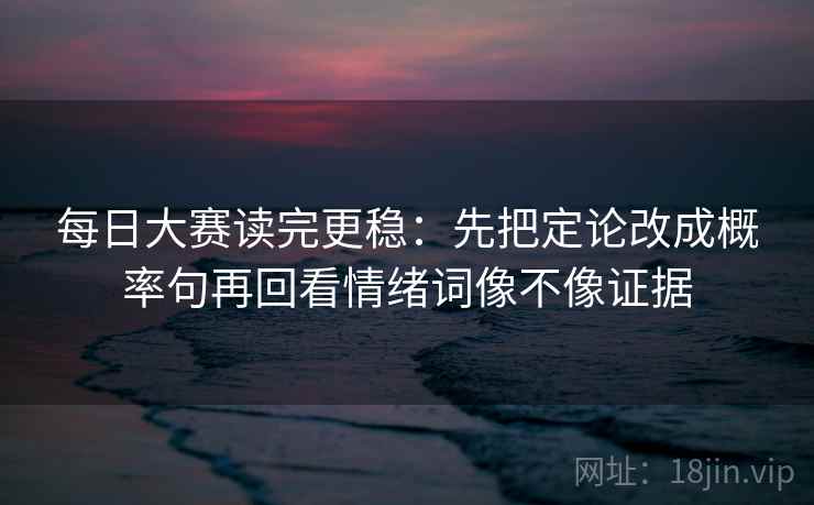 每日大赛读完更稳：先把定论改成概率句再回看情绪词像不像证据