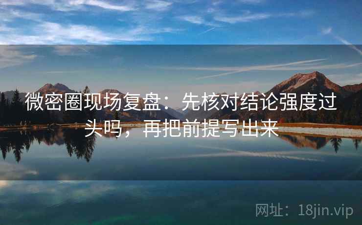 微密圈现场复盘：先核对结论强度过头吗，再把前提写出来