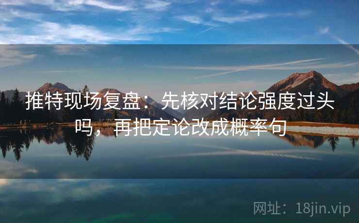 推特现场复盘：先核对结论强度过头吗，再把定论改成概率句