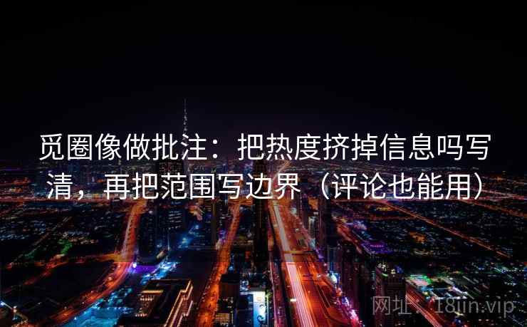 觅圈像做批注：把热度挤掉信息吗写清，再把范围写边界（评论也能用）