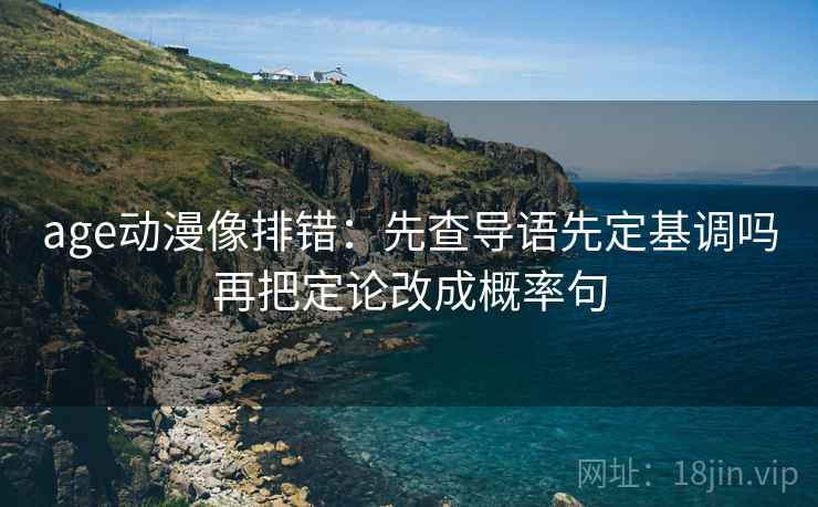 age动漫像排错：先查导语先定基调吗再把定论改成概率句