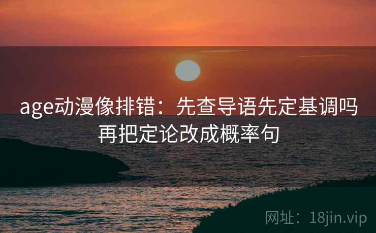 age动漫像排错：先查导语先定基调吗再把定论改成概率句