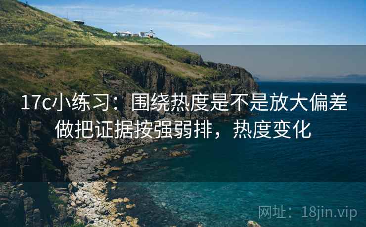 17c小练习：围绕热度是不是放大偏差做把证据按强弱排，热度变化