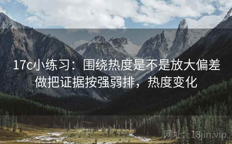 17c小练习：围绕热度是不是放大偏差做把证据按强弱排，热度变化