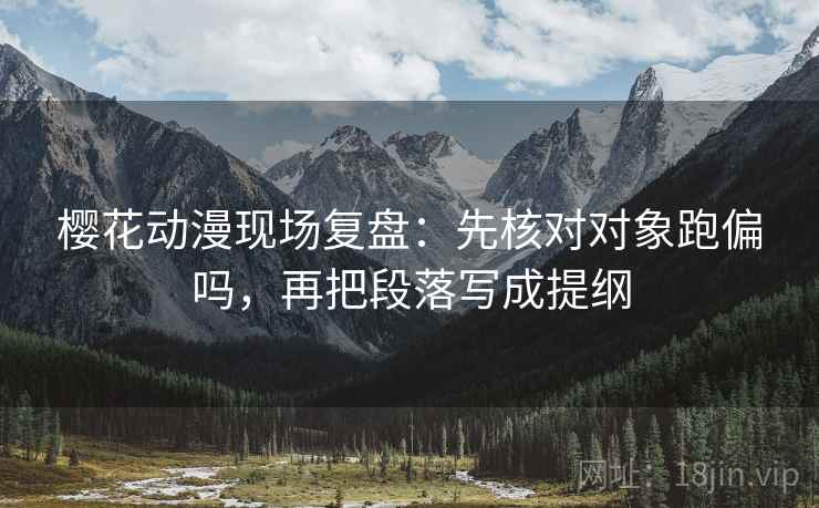 樱花动漫现场复盘：先核对对象跑偏吗，再把段落写成提纲