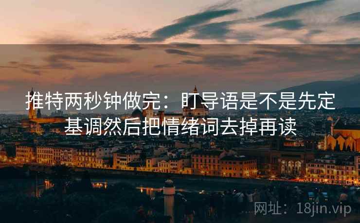 推特两秒钟做完：盯导语是不是先定基调然后把情绪词去掉再读
