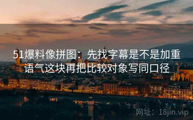 51爆料像拼图：先找字幕是不是加重语气这块再把比较对象写同口径