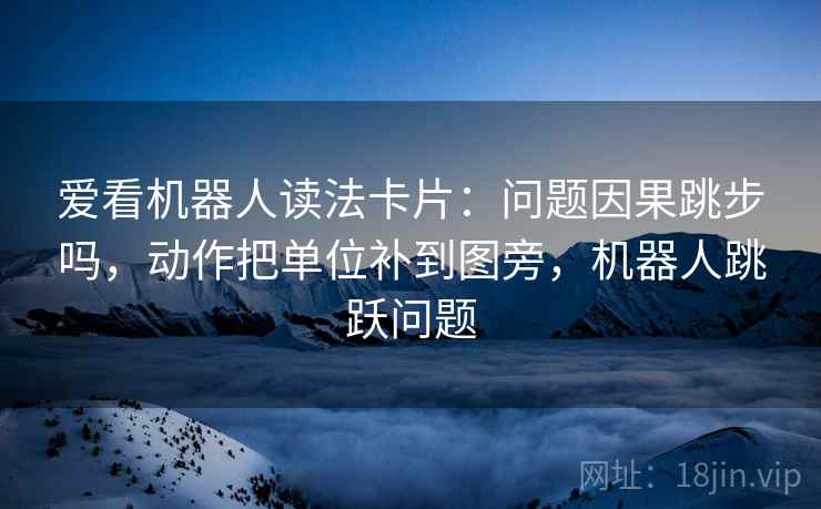 爱看机器人读法卡片：问题因果跳步吗，动作把单位补到图旁，机器人跳跃问题