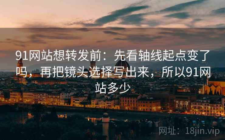91网站想转发前：先看轴线起点变了吗，再把镜头选择写出来，所以91网站多少