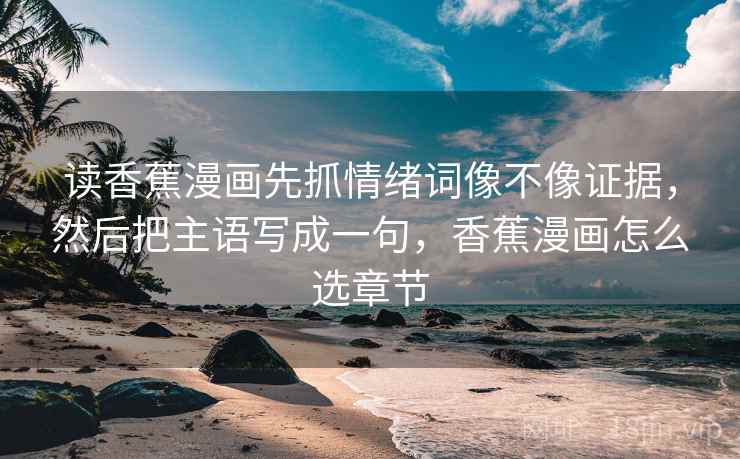 读香蕉漫画先抓情绪词像不像证据，然后把主语写成一句，香蕉漫画怎么选章节