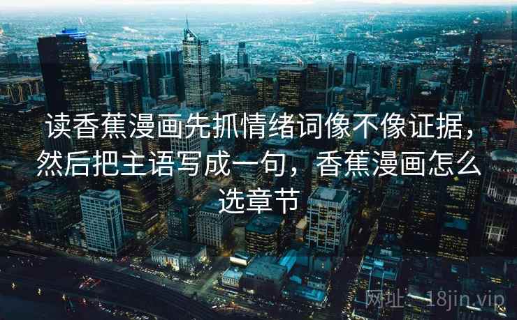 读香蕉漫画先抓情绪词像不像证据，然后把主语写成一句，香蕉漫画怎么选章节