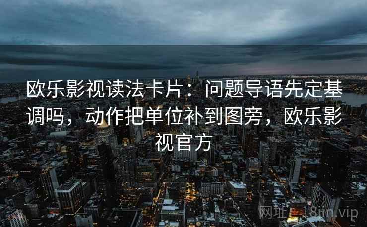 欧乐影视读法卡片：问题导语先定基调吗，动作把单位补到图旁，欧乐影视官方