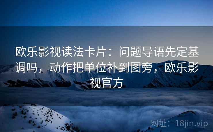 欧乐影视读法卡片：问题导语先定基调吗，动作把单位补到图旁，欧乐影视官方