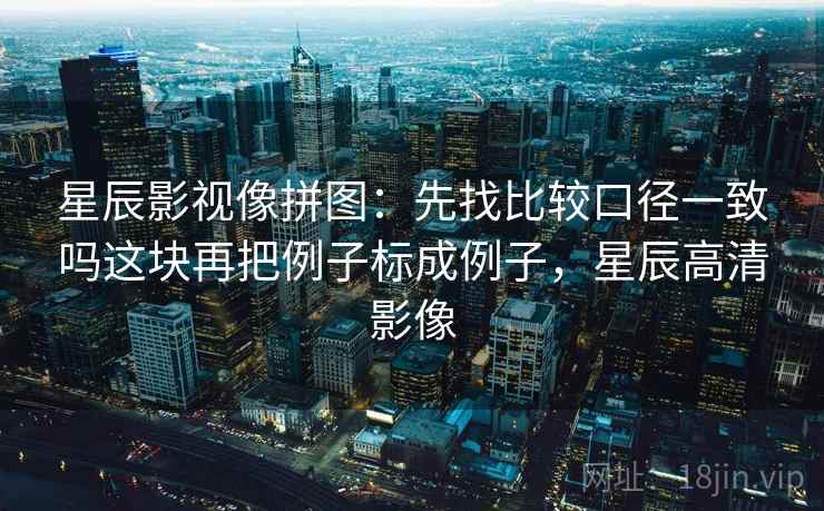 星辰影视像拼图：先找比较口径一致吗这块再把例子标成例子，星辰高清影像
