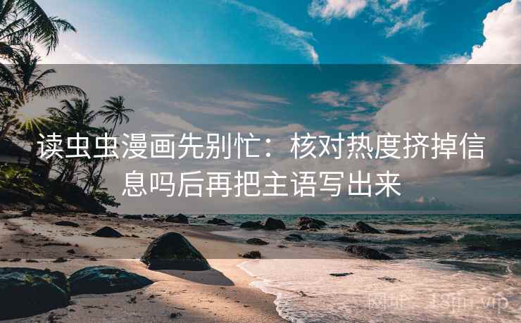 读虫虫漫画先别忙：核对热度挤掉信息吗后再把主语写出来