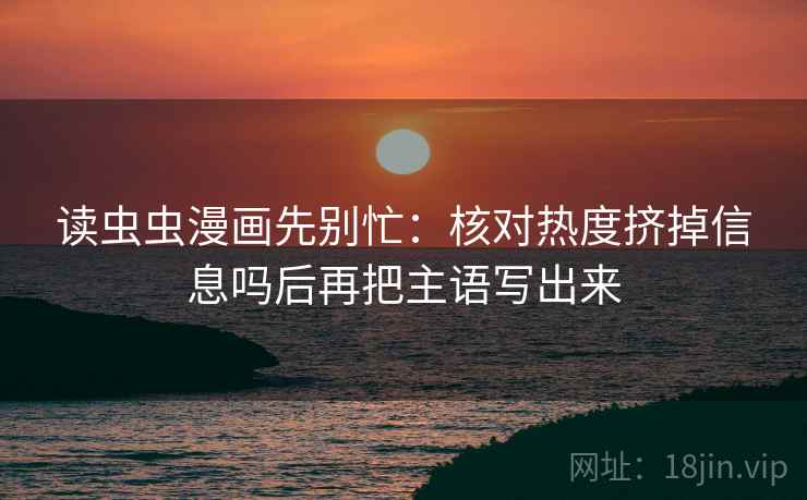 读虫虫漫画先别忙：核对热度挤掉信息吗后再把主语写出来