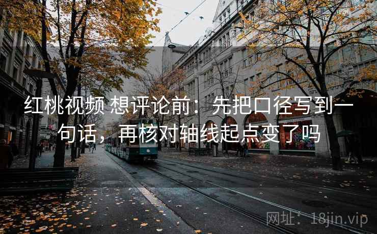 红桃视频 想评论前：先把口径写到一句话，再核对轴线起点变了吗