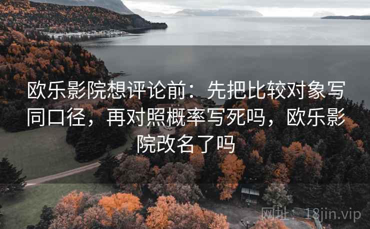 欧乐影院想评论前：先把比较对象写同口径，再对照概率写死吗，欧乐影院改名了吗