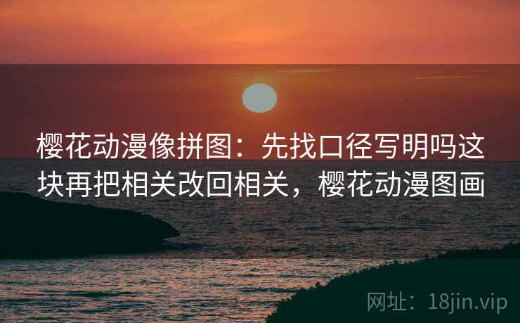 樱花动漫像拼图：先找口径写明吗这块再把相关改回相关，樱花动漫图画