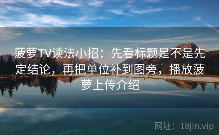菠萝TV读法小招：先看标题是不是先定结论，再把单位补到图旁，播放菠萝上传介绍