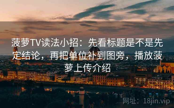 菠萝TV读法小招：先看标题是不是先定结论，再把单位补到图旁，播放菠萝上传介绍