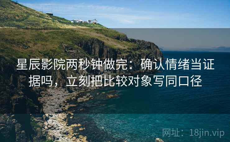 星辰影院两秒钟做完：确认情绪当证据吗，立刻把比较对象写同口径