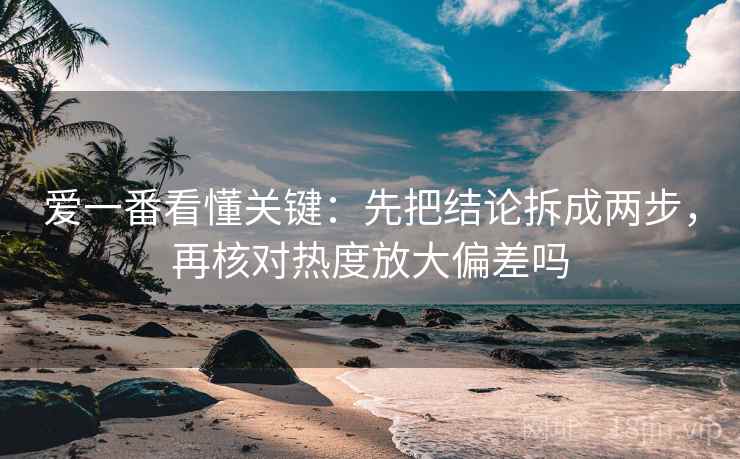 爱一番看懂关键：先把结论拆成两步，再核对热度放大偏差吗