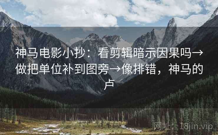 神马电影小抄：看剪辑暗示因果吗→做把单位补到图旁→像排错，神马的卢