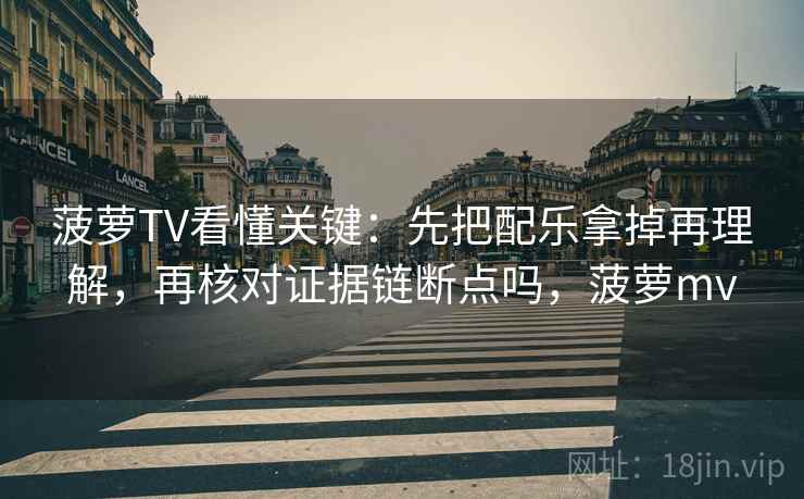 菠萝TV看懂关键：先把配乐拿掉再理解，再核对证据链断点吗，菠萝mv