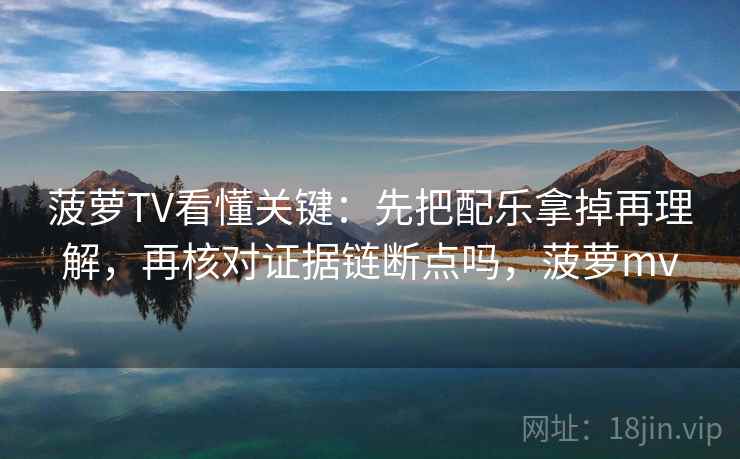 菠萝TV看懂关键：先把配乐拿掉再理解，再核对证据链断点吗，菠萝mv