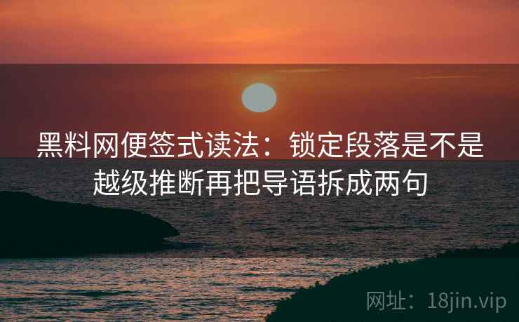 <strong>黑料</strong>网便签式读法：锁定段落是不是越级推断再把导语拆成两句