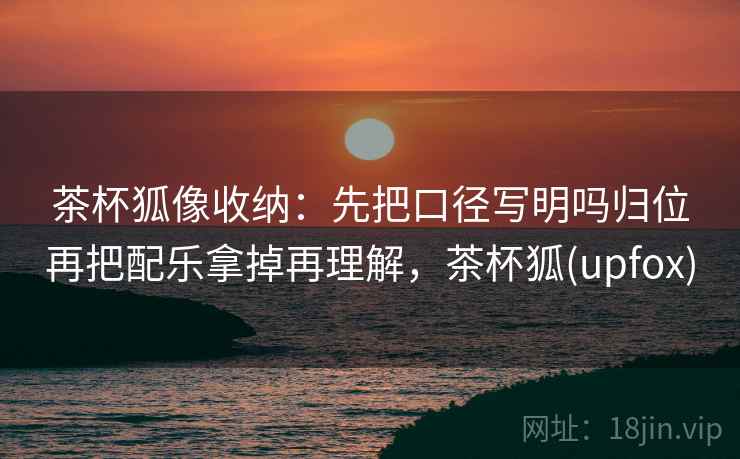 茶杯狐像收纳：先把口径写明吗归位再把配乐拿掉再理解，茶杯狐(upfox)