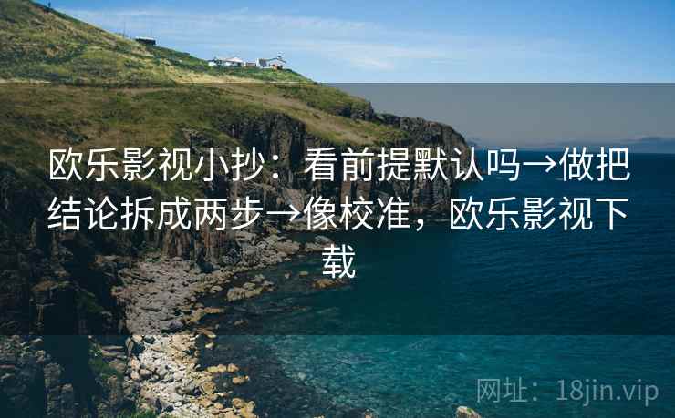 欧乐影视小抄：看前提默认吗→做把结论拆成两步→像校准，欧乐影视下载