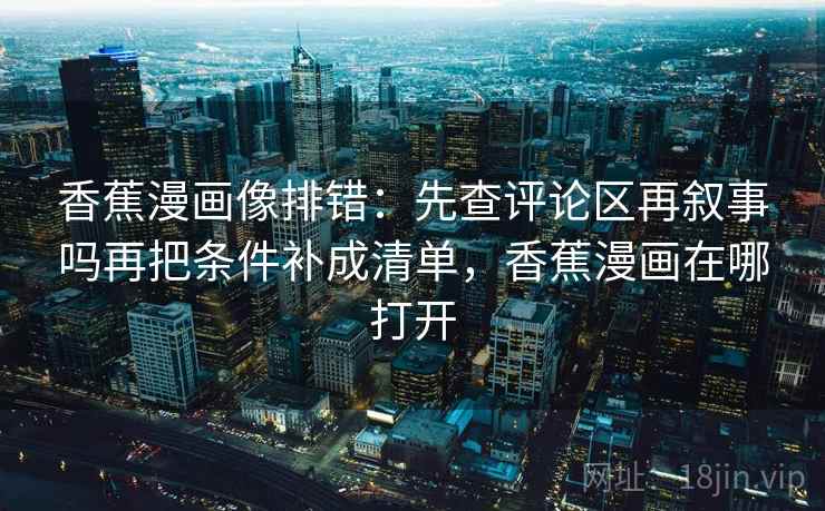 香蕉漫画像排错：先查评论区再叙事吗再把条件补成清单，香蕉漫画在哪打开