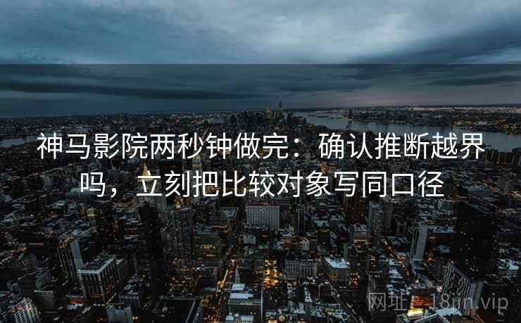 神马影院两秒钟做完：确认推断越界吗，立刻把比较对象写同口径