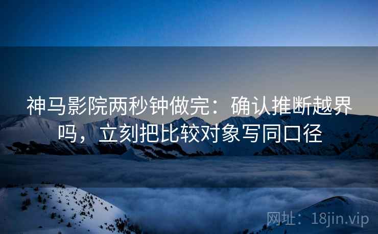 神马影院两秒钟做完：确认推断越界吗，立刻把比较对象写同口径