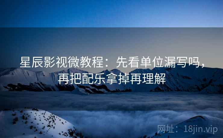 星辰影视微教程：先看单位漏写吗，再把配乐拿掉再理解