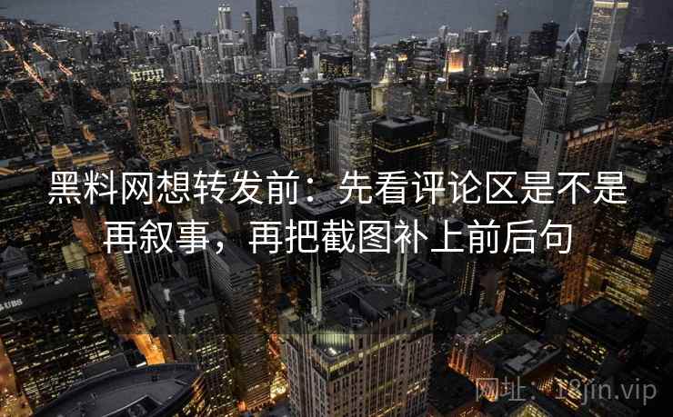 <strong>黑料</strong>网想转发前：先看评论区是不是再叙事，再把截图补上前后句